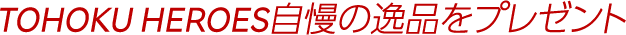 TOHOKU HEROES 自慢の逸品をプレゼント